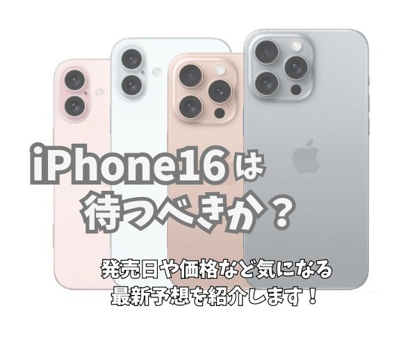 iPhone16を待つべきか？iPhone16シリーズの発売日や価格など最新予想をまとめ！